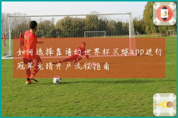 如何选择靠谱的世界杯买球app进行冠军竞猜开户流程指南